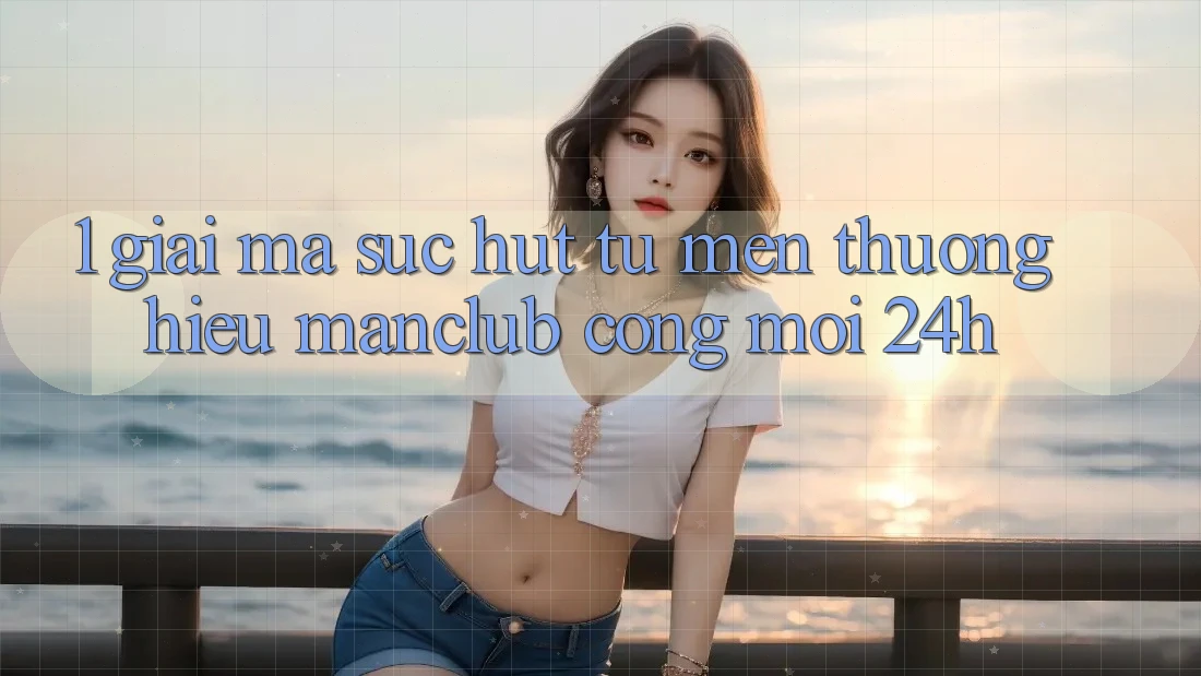 1. Giải mã sức hút từ mến thương hiệu Manclub - Cổng Mới 24h 1. Giải mã sức hút từ mến thương hiệu Manclub - Cổng Mới 24h