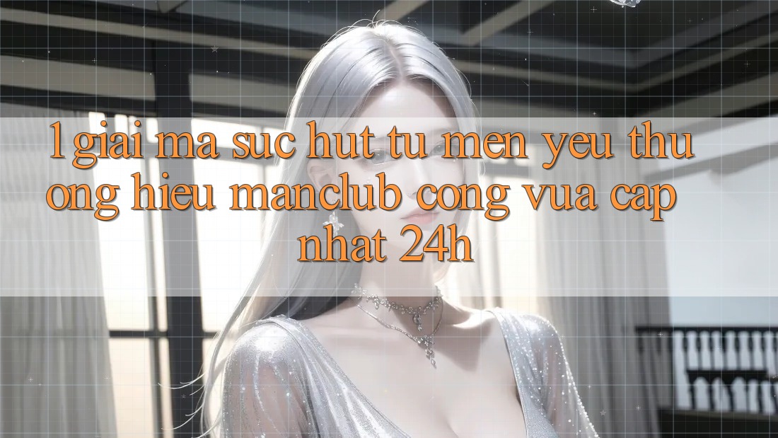 1. Giải mã sức hút từ mến yêu thương hiệu Manclub - Cổng Vừa cập nhật 24h 1. Giải mã sức hút từ mến yêu thương hiệu Manclub - Cổng Vừa cập nhật 24h