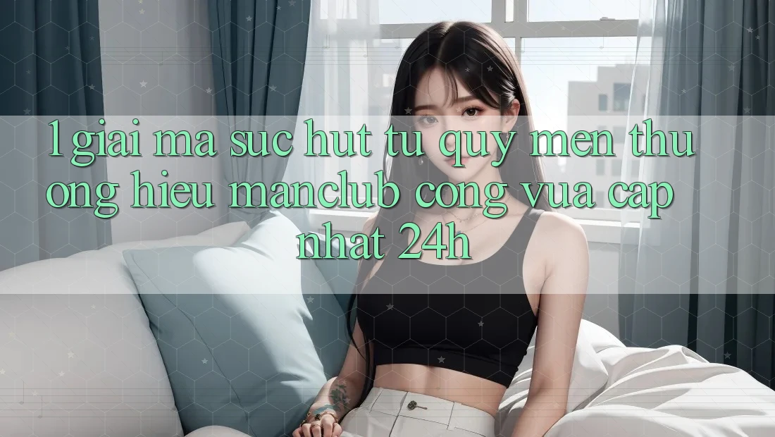 1. Giải mã sức hút từ quý mến thương hiệu Manclub - Cổng Vừa cập nhật 24h