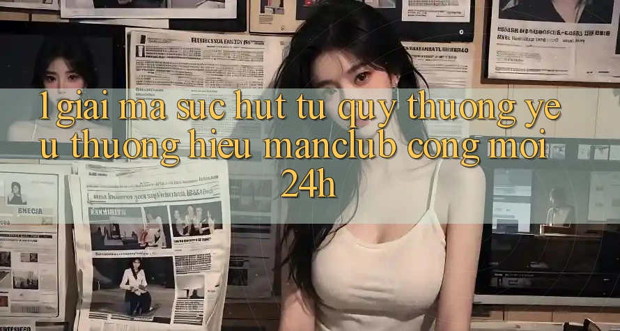 1. Giải mã sức hút từ quý thương yêu thương hiệu Manclub - Cổng Mới 24h