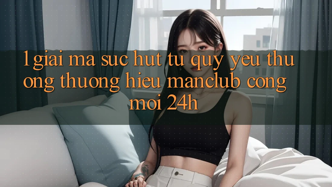 1. Giải mã sức hút từ quý yêu thương thương hiệu Manclub - Cổng Mới 24h 1. Giải mã sức hút từ quý yêu thương thương hiệu Manclub - Cổng Mới 24h