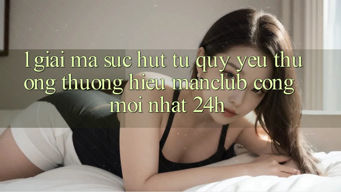 1. Giải mã sức hút từ quý yêu thương thương hiệu Manclub - Cổng Mới nhất 24h 1. Giải mã sức hút từ quý yêu thương thương hiệu Manclub - Cổng Mới nhất 24h