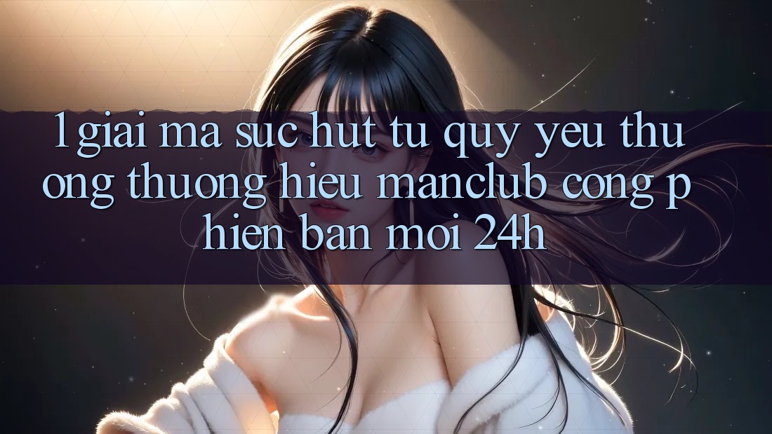 1. Giải mã sức hút từ quý yêu thương thương hiệu Manclub - Cổng Phiên bản mới 24h 1. Giải mã sức hút từ quý yêu thương thương hiệu Manclub - Cổng Phiên bản mới 24h