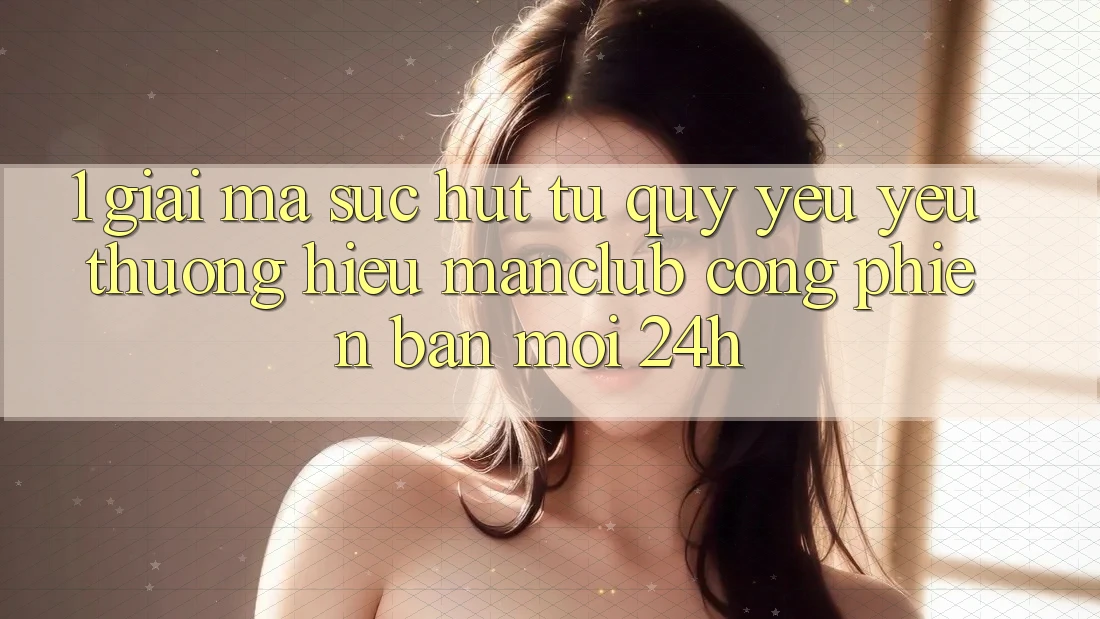 1. Giải mã sức hút từ quý yêu yêu thương hiệu Manclub - Cổng Phiên bản mới 24h 1. Giải mã sức hút từ quý yêu yêu thương hiệu Manclub - Cổng Phiên bản mới 24h