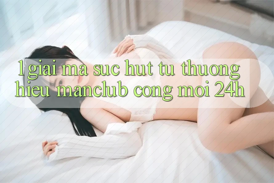 1. Giải mã sức hút từ thương hiệu Manclub - Cổng Mới 24h 1. Giải mã sức hút từ thương hiệu Manclub - Cổng Mới 24h