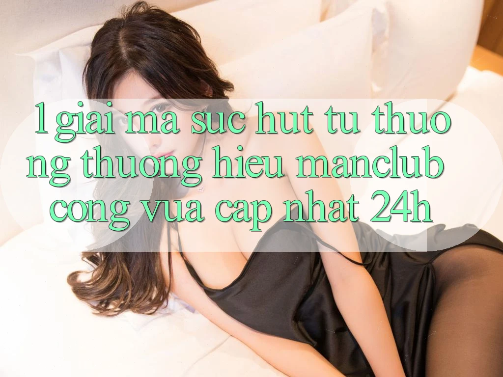 1. Giải mã sức hút từ thương thương hiệu Manclub - Cổng Vừa cập nhật 24h 1. Giải mã sức hút từ thương thương hiệu Manclub - Cổng Vừa cập nhật 24h