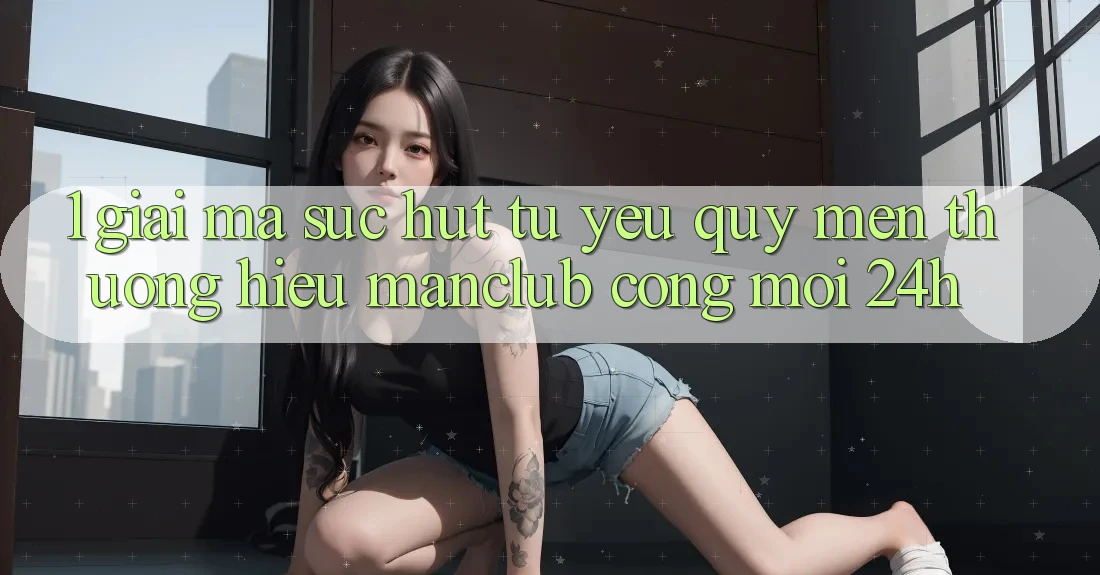 1. Giải mã sức hút từ yêu quý mến thương hiệu Manclub - Cổng Mới 24h