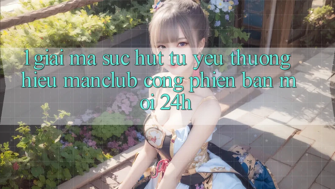 1. Giải mã sức hút từ yêu thương hiệu Manclub - Cổng Phiên bản mới 24h 1. Giải mã sức hút từ yêu thương hiệu Manclub - Cổng Phiên bản mới 24h