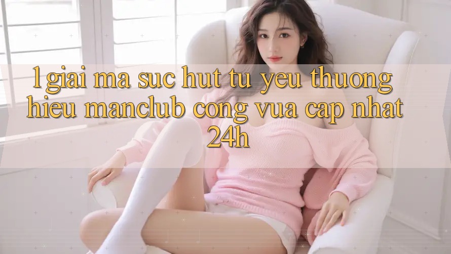 1. Giải mã sức hút từ yêu thương hiệu Manclub - Cổng Vừa cập nhật 24h 1. Giải mã sức hút từ yêu thương hiệu Manclub - Cổng Vừa cập nhật 24h
