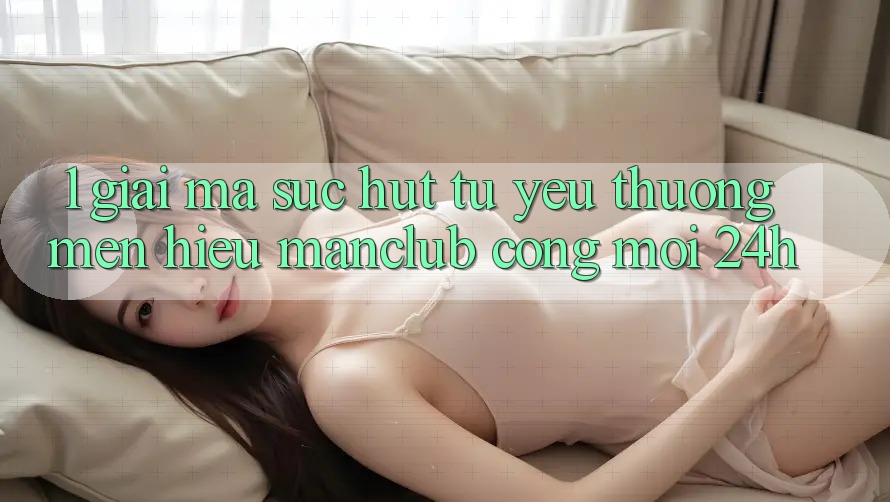1. Giải mã sức hút từ yêu thương mến hiệu Manclub - Cổng Mới 24h