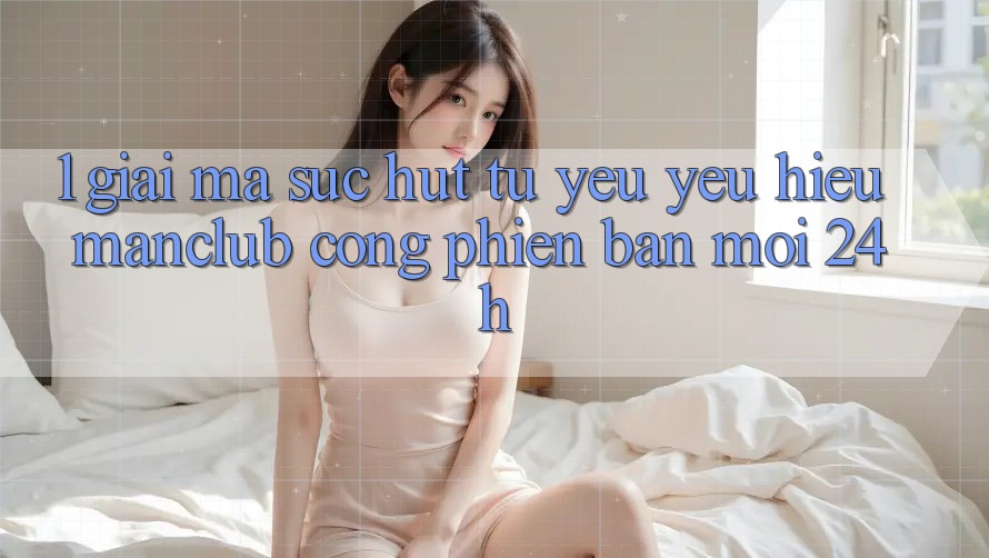 1. Giải mã sức hút từ yêu yêu hiệu Manclub - Cổng Phiên bản mới 24h 1. Giải mã sức hút từ yêu yêu hiệu Manclub - Cổng Phiên bản mới 24h
