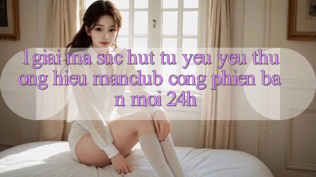 1. Giải mã sức hút từ yêu yêu thương hiệu Manclub - Cổng Phiên bản mới 24h 1. Giải mã sức hút từ yêu yêu thương hiệu Manclub - Cổng Phiên bản mới 24h