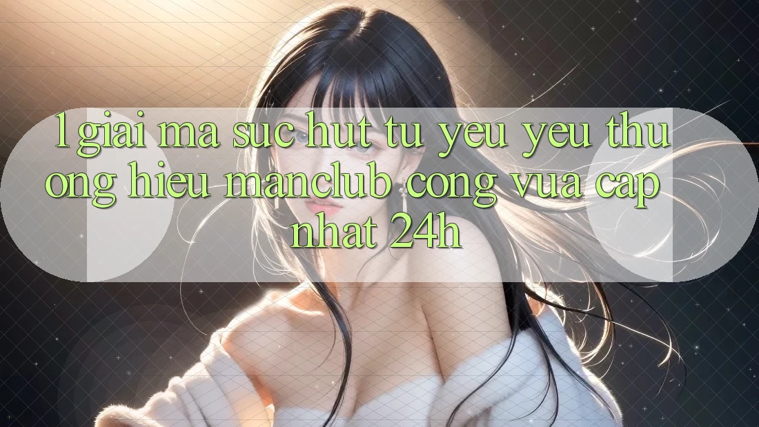 1. Giải mã sức hút từ yêu yêu thương hiệu Manclub - Cổng Vừa cập nhật 24h 1. Giải mã sức hút từ yêu yêu thương hiệu Manclub - Cổng Vừa cập nhật 24h
