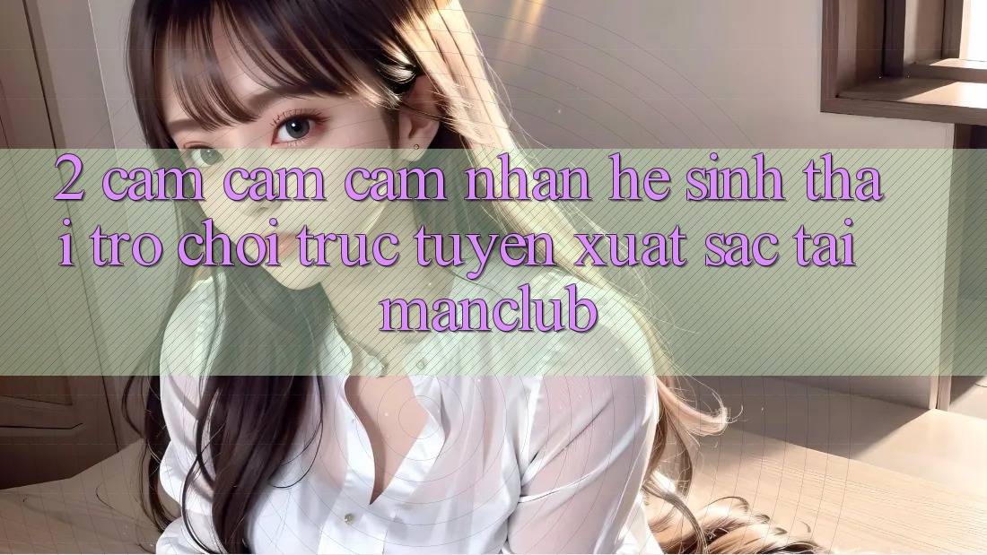 2. Cảm cảm cảm nhận hệ sinh thái Trò chơi trực tuyến xuất sắc tại Manclub 2. Cảm cảm cảm nhận hệ sinh thái Trò chơi trực tuyến xuất sắc tại Manclub