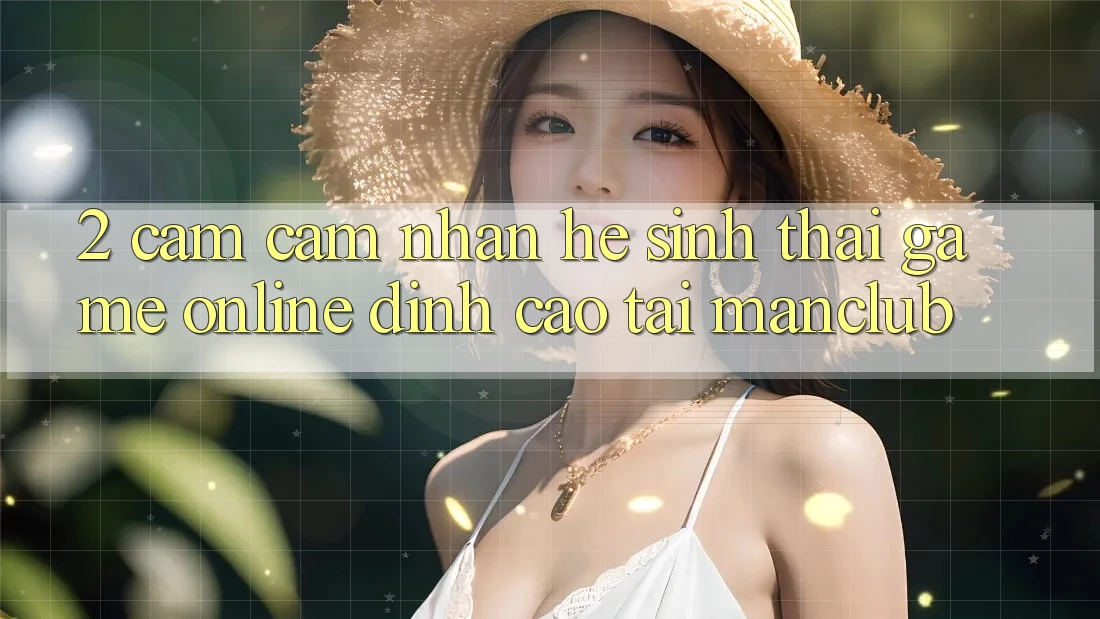 2. Cảm cảm nhận hệ sinh thái Game Online đỉnh cao tại Manclub 2. Cảm cảm nhận hệ sinh thái Game Online đỉnh cao tại Manclub