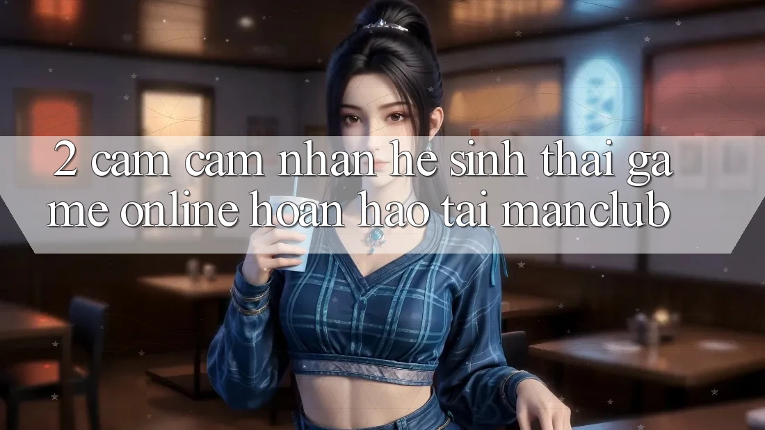 2. Cảm cảm nhận hệ sinh thái Game Online hoàn hảo tại Manclub