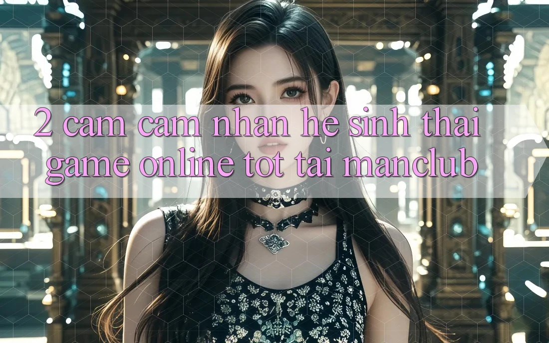 2. Cảm cảm nhận hệ sinh thái Game Online tốt tại Manclub