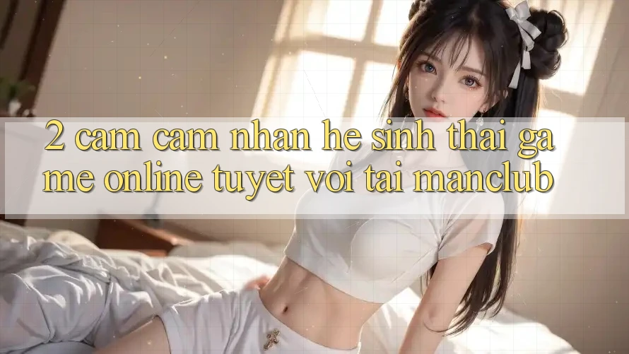 2. Cảm cảm nhận hệ sinh thái Game Online tuyệt vời tại Manclub