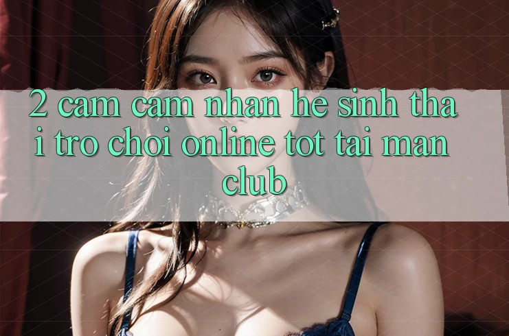 2. Cảm cảm nhận hệ sinh thái Trò chơi Online tốt tại Manclub 2. Cảm cảm nhận hệ sinh thái Trò chơi Online tốt tại Manclub