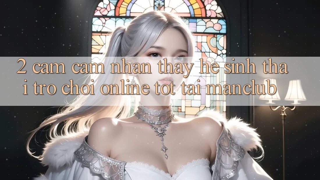 2. Cảm cảm nhận thấy hệ sinh thái Trò chơi Online tốt tại Manclub 2. Cảm cảm nhận thấy hệ sinh thái Trò chơi Online tốt tại Manclub
