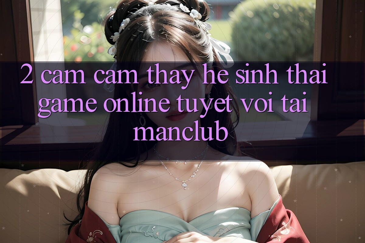 2. Cảm cảm thấy hệ sinh thái Game Online tuyệt vời tại Manclub 2. Cảm cảm thấy hệ sinh thái Game Online tuyệt vời tại Manclub