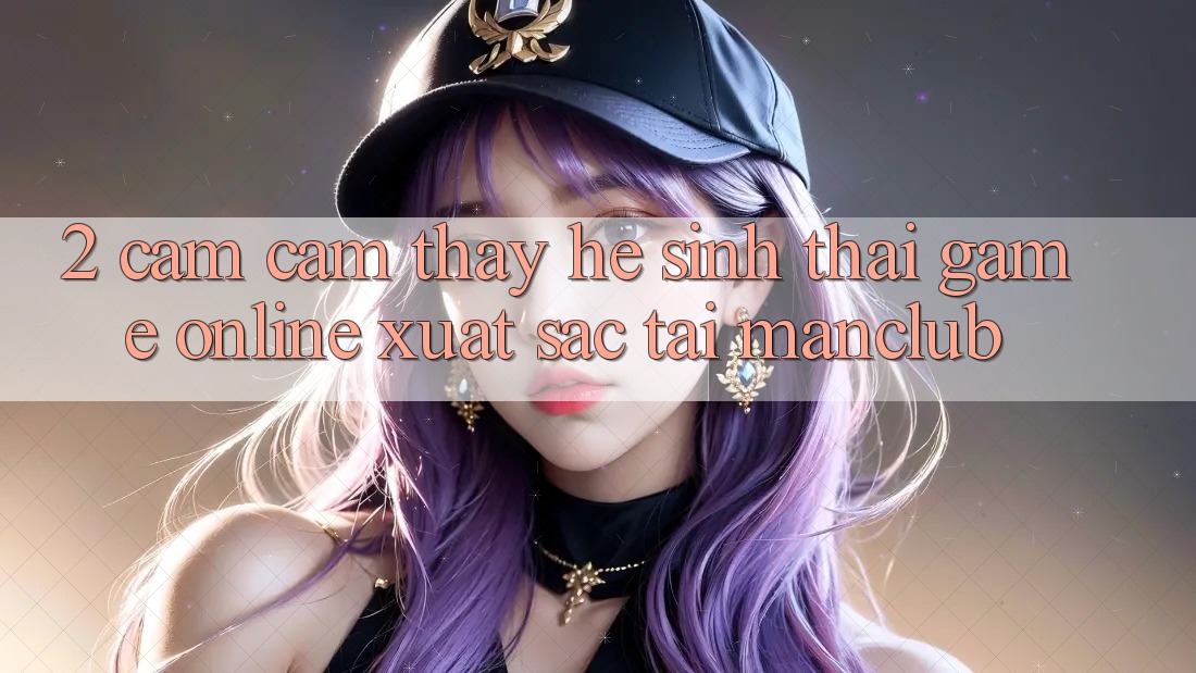 2. Cảm cảm thấy hệ sinh thái Game Online xuất sắc tại Manclub