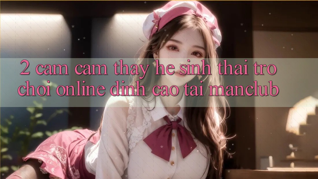2. Cảm cảm thấy hệ sinh thái Trò chơi Online đỉnh cao tại Manclub 2. Cảm cảm thấy hệ sinh thái Trò chơi Online đỉnh cao tại Manclub