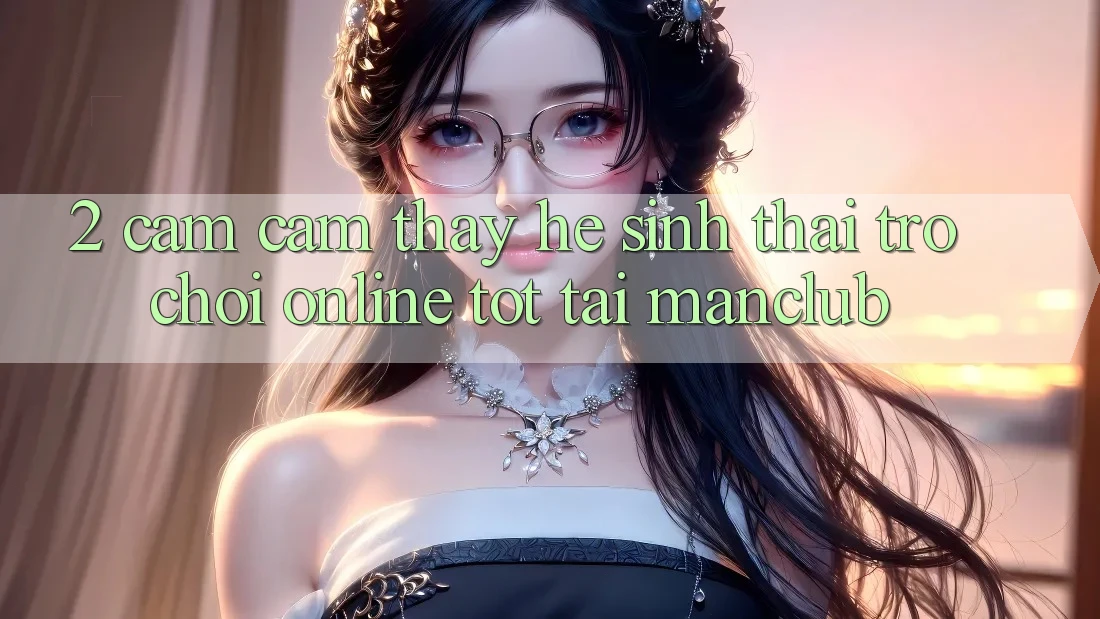 2. Cảm cảm thấy hệ sinh thái Trò chơi Online tốt tại Manclub 2. Cảm cảm thấy hệ sinh thái Trò chơi Online tốt tại Manclub