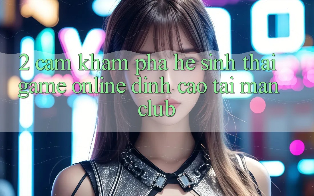2. Cảm khám phá hệ sinh thái Game Online đỉnh cao tại Manclub 2. Cảm khám phá hệ sinh thái Game Online đỉnh cao tại Manclub