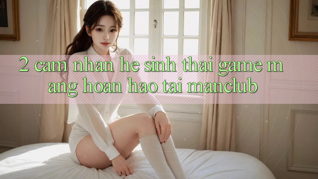 2. Cảm nhận hệ sinh thái Game mạng hoàn hảo tại Manclub