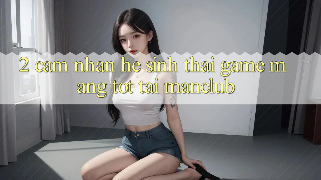2. Cảm nhận hệ sinh thái Game mạng tốt tại Manclub 2. Cảm nhận hệ sinh thái Game mạng tốt tại Manclub
