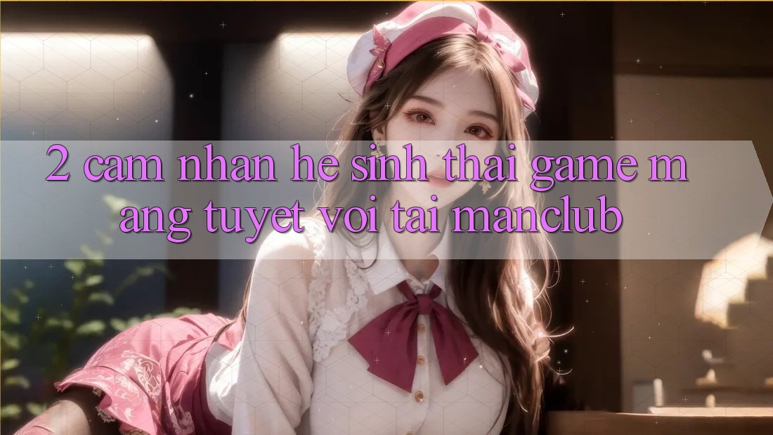 2. Cảm nhận hệ sinh thái Game mạng tuyệt vời tại Manclub
