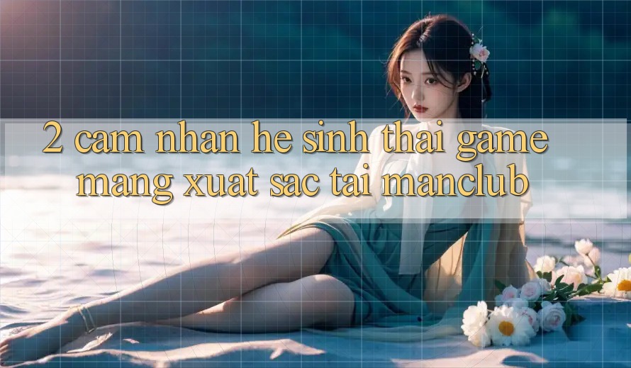 2. Cảm nhận hệ sinh thái Game mạng xuất sắc tại Manclub