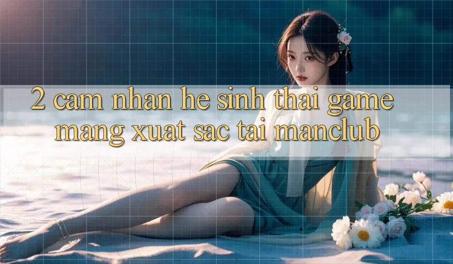 2. Cảm nhận hệ sinh thái Game mạng xuất sắc tại Manclub 2. Cảm nhận hệ sinh thái Game mạng xuất sắc tại Manclub