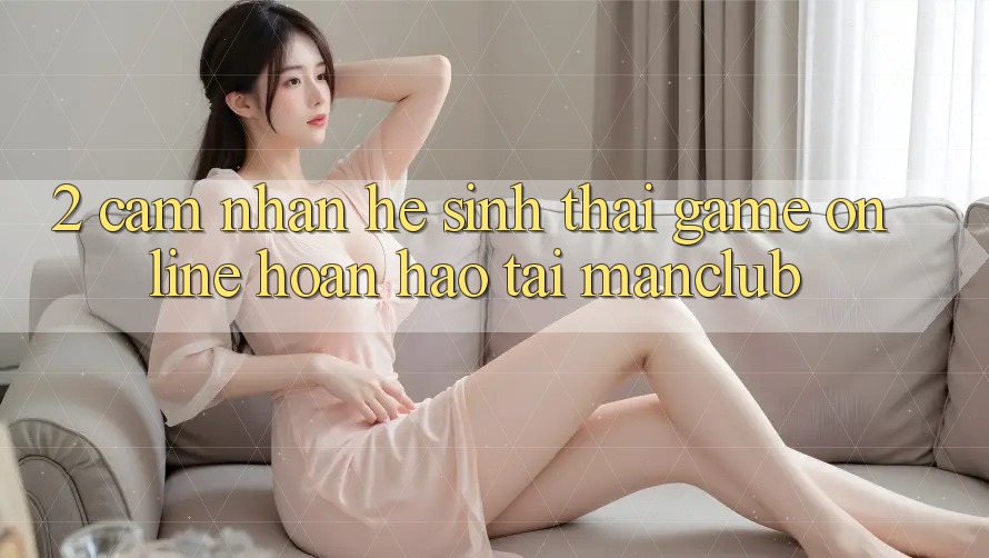 2. Cảm nhận hệ sinh thái Game Online hoàn hảo tại Manclub 2. Cảm nhận hệ sinh thái Game Online hoàn hảo tại Manclub