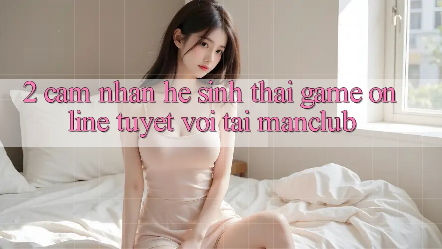 2. Cảm nhận hệ sinh thái Game Online tuyệt vời tại Manclub