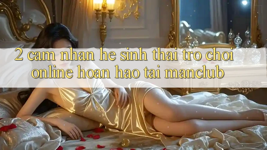 2. Cảm nhận hệ sinh thái Trò chơi Online hoàn hảo tại Manclub 2. Cảm nhận hệ sinh thái Trò chơi Online hoàn hảo tại Manclub