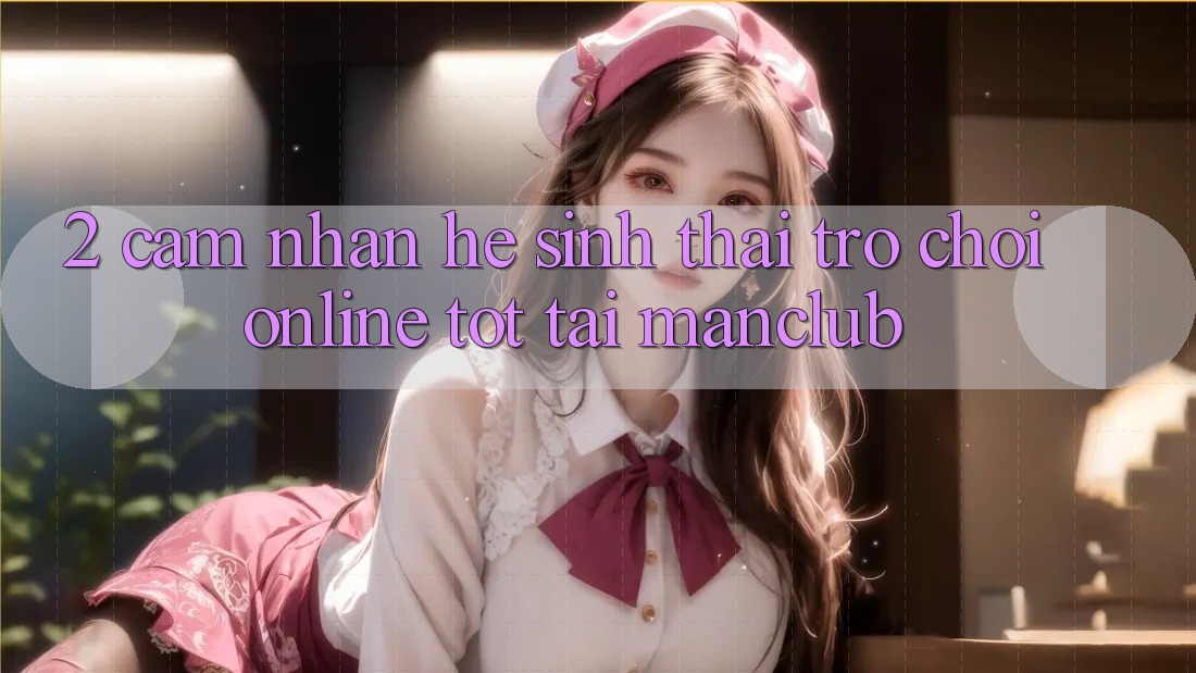 2. Cảm nhận hệ sinh thái Trò chơi Online tốt tại Manclub