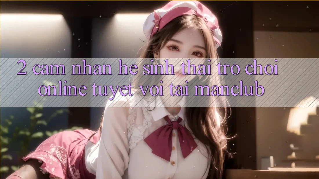 2. Cảm nhận hệ sinh thái Trò chơi Online tuyệt vời tại Manclub