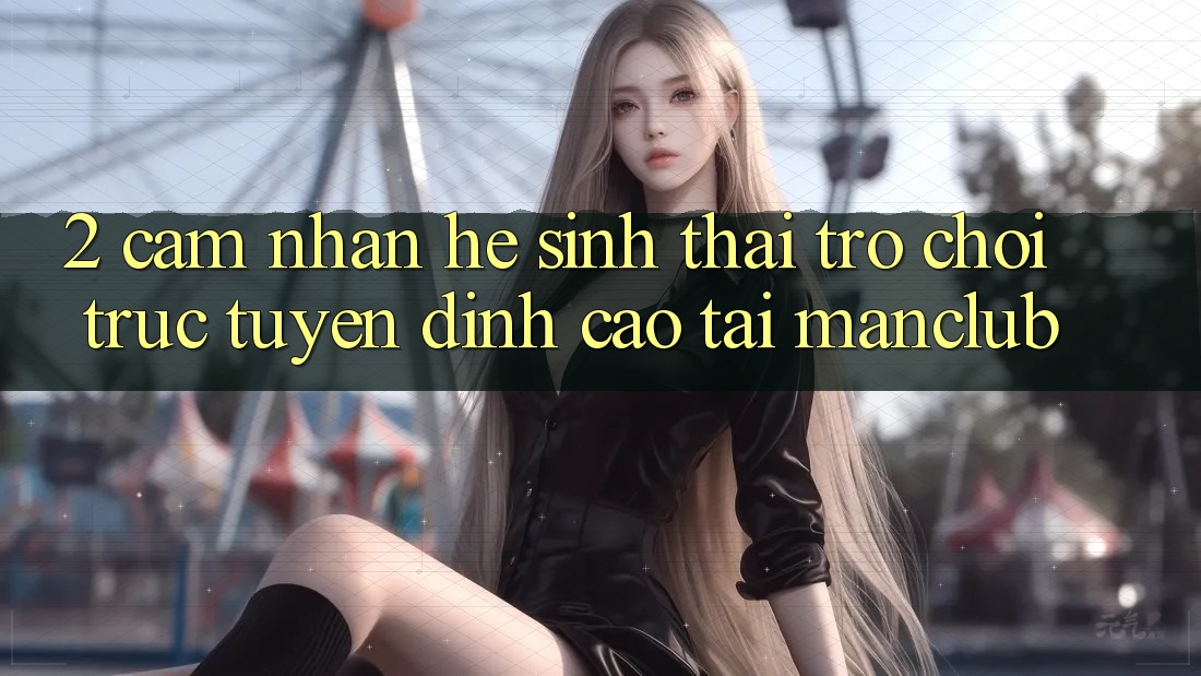 2. Cảm nhận hệ sinh thái Trò chơi trực tuyến đỉnh cao tại Manclub 2. Cảm nhận hệ sinh thái Trò chơi trực tuyến đỉnh cao tại Manclub