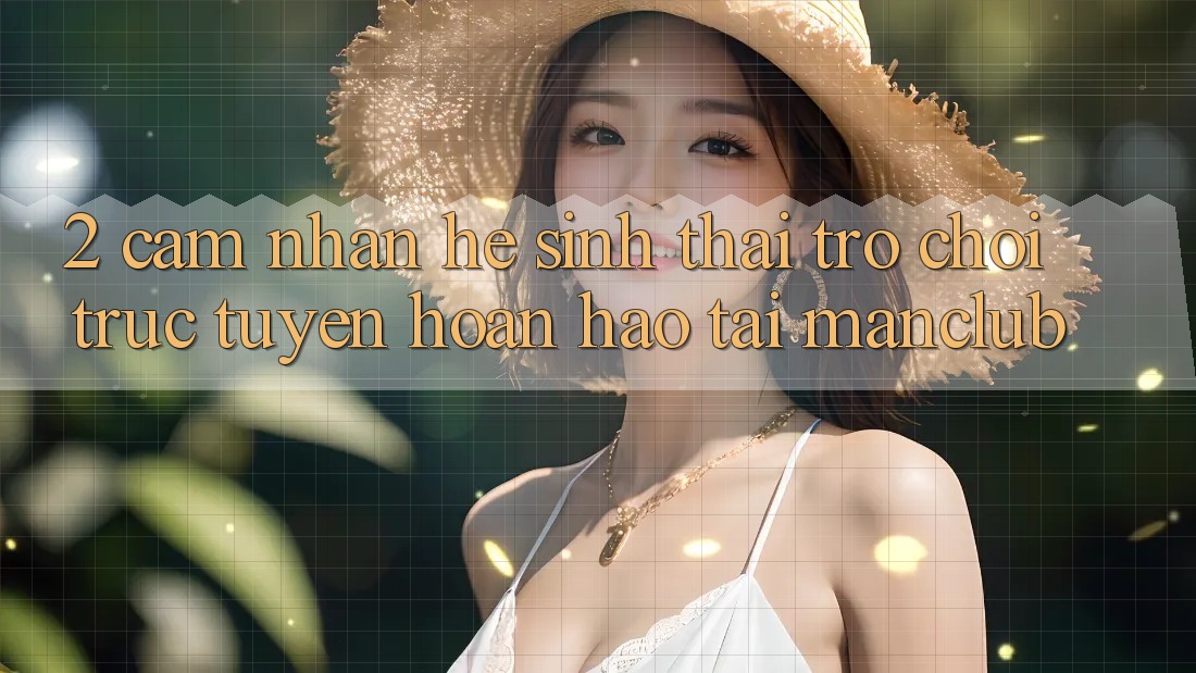 2. Cảm nhận hệ sinh thái Trò chơi trực tuyến hoàn hảo tại Manclub