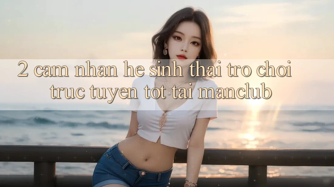 2. Cảm nhận hệ sinh thái Trò chơi trực tuyến tốt tại Manclub 2. Cảm nhận hệ sinh thái Trò chơi trực tuyến tốt tại Manclub