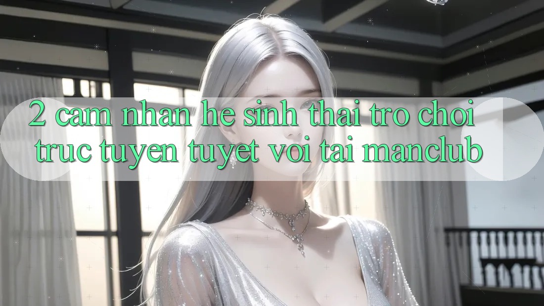 2. Cảm nhận hệ sinh thái Trò chơi trực tuyến tuyệt vời tại Manclub 2. Cảm nhận hệ sinh thái Trò chơi trực tuyến tuyệt vời tại Manclub