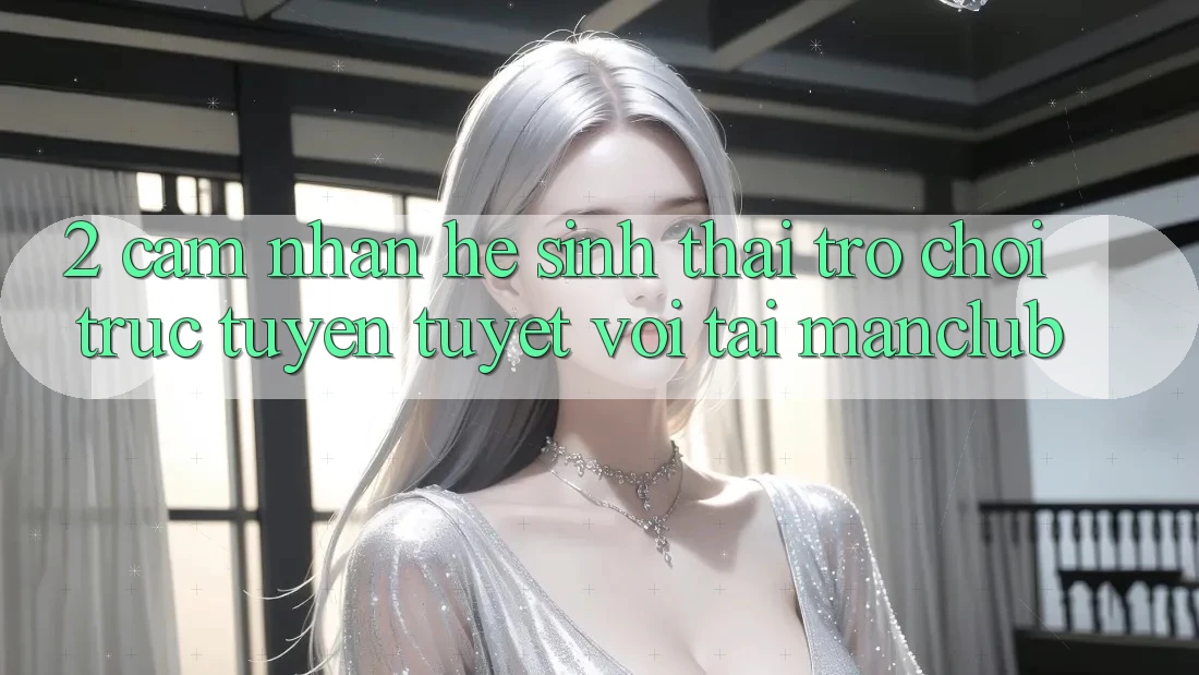 2. Cảm nhận hệ sinh thái Trò chơi trực tuyến tuyệt vời tại Manclub