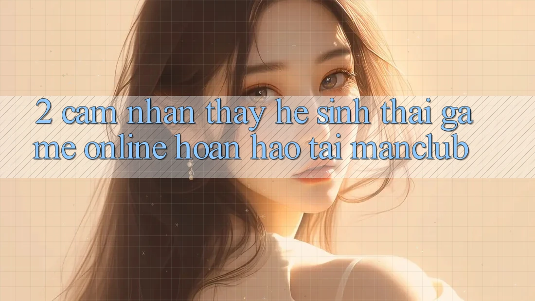 2. Cảm nhận thấy hệ sinh thái Game Online hoàn hảo tại Manclub