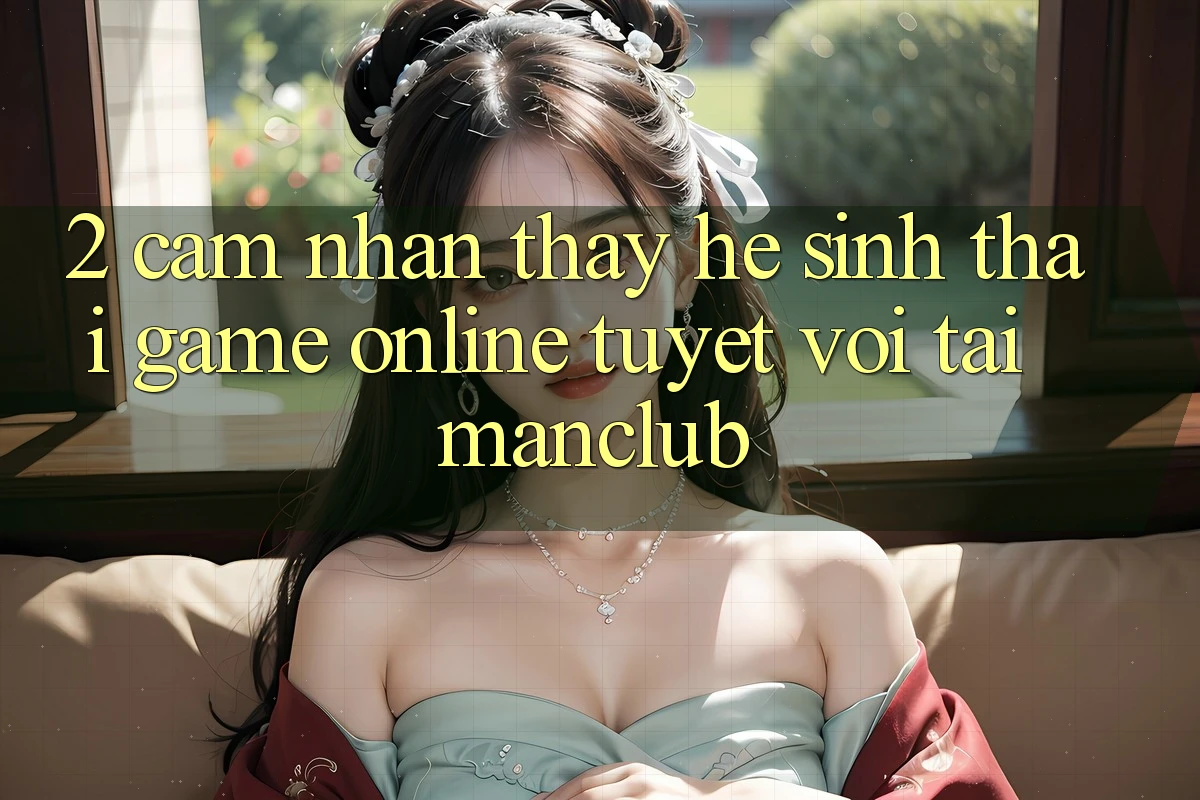 2. Cảm nhận thấy hệ sinh thái Game Online tuyệt vời tại Manclub