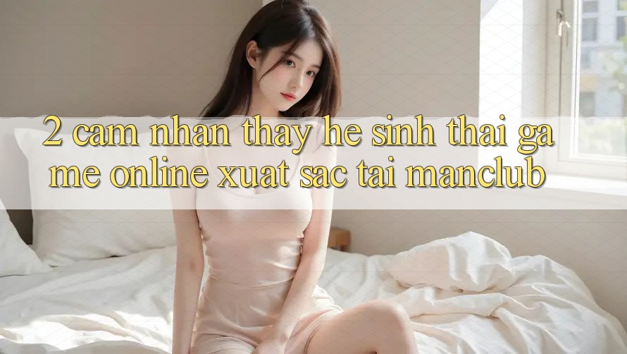2. Cảm nhận thấy hệ sinh thái Game Online xuất sắc tại Manclub 2. Cảm nhận thấy hệ sinh thái Game Online xuất sắc tại Manclub
