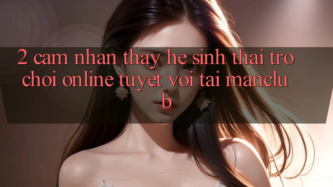 2. Cảm nhận thấy hệ sinh thái Trò chơi Online tuyệt vời tại Manclub