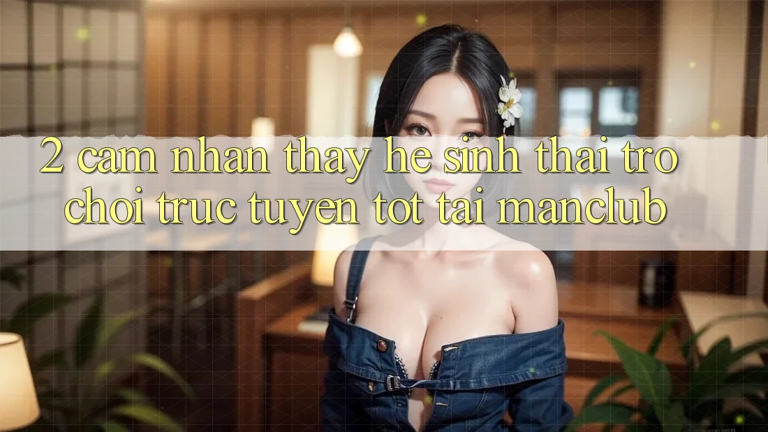 2. Cảm nhận thấy hệ sinh thái Trò chơi trực tuyến tốt tại Manclub 2. Cảm nhận thấy hệ sinh thái Trò chơi trực tuyến tốt tại Manclub