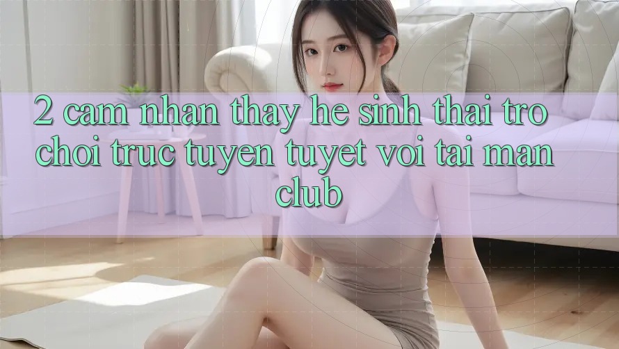 2. Cảm nhận thấy hệ sinh thái Trò chơi trực tuyến tuyệt vời tại Manclub